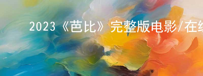 ﻿陈颖婕发布﻿2023《芭比》完整版电影/在线观看/百度云-美剧天堂